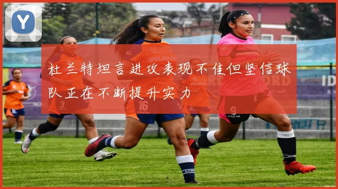 杜兰特坦言进攻表现不佳但坚信球队正在不断提升实力