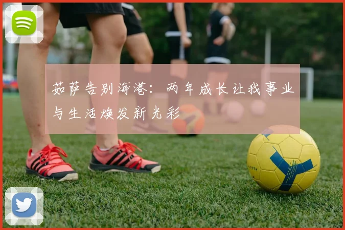 茹萨告别海港：两年成长让我事业与生活焕发新光彩