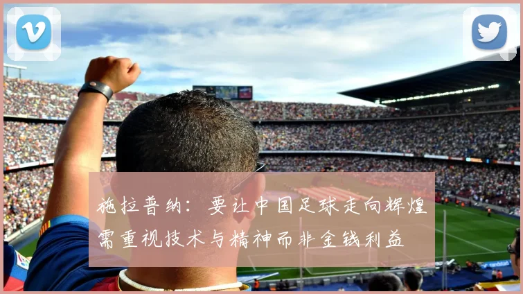 施拉普纳：要让中国足球走向辉煌需重视技术与精神而非金钱利益