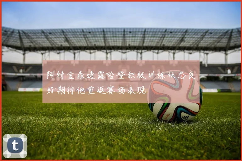 阿特金森透露哈登积极训练状态良好期待他重返赛场表现