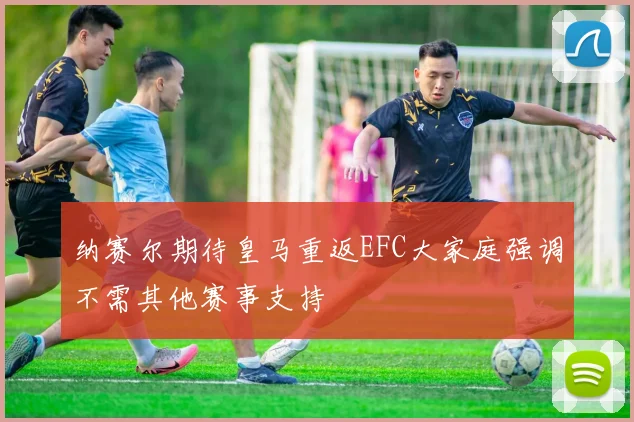 纳赛尔期待皇马重返EFC大家庭强调不需其他赛事支持