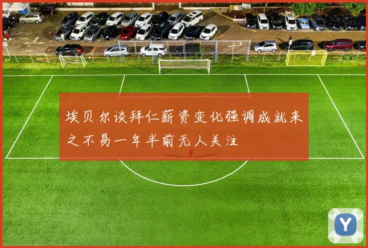 埃贝尔谈拜仁薪资变化强调成就来之不易一年半前无人关注