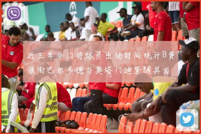 近三年非门将球员出场时间统计B费领衔巴尔韦德与奥塔门迪紧随其后