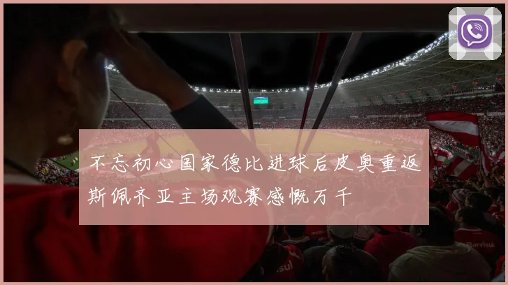不忘初心国家德比进球后皮奥重返斯佩齐亚主场观赛感慨万千