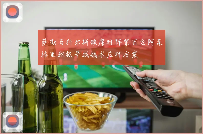 萨勒马科尔斯缺席对阵紫百合阿莱格里积极寻找战术应对方案