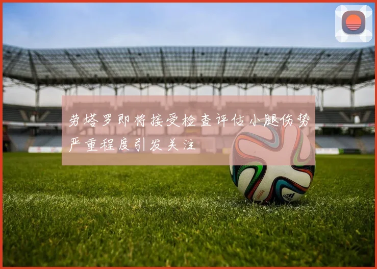 劳塔罗即将接受检查评估小腿伤势严重程度引发关注