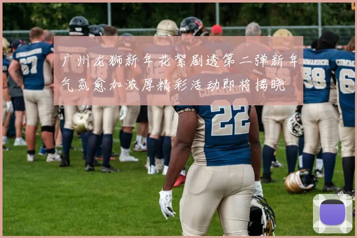 广州龙狮新年花絮剧透第二弹新年气氛愈加浓厚精彩活动即将揭晓