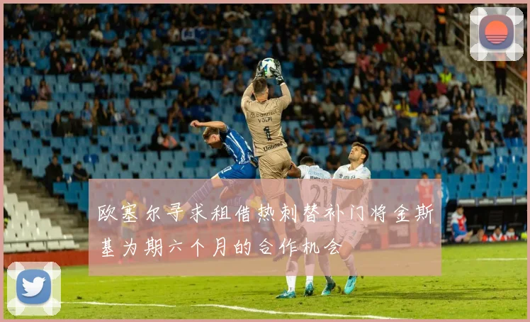 欧塞尔寻求租借热刺替补门将金斯基为期六个月的合作机会