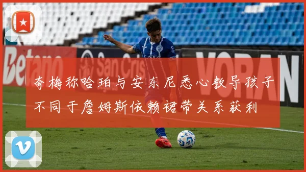 夸梅称哈珀与安东尼悉心教导孩子不同于詹姆斯依赖裙带关系获利
