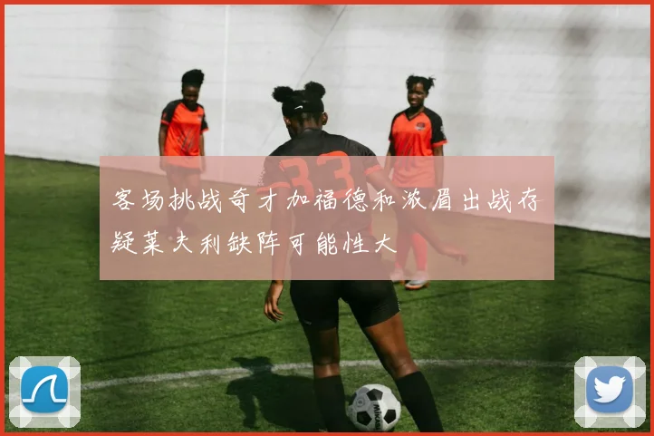 客场挑战奇才加福德和浓眉出战存疑莱夫利缺阵可能性大
