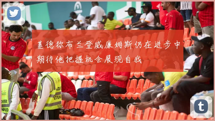 基德称布兰登威廉姆斯仍在进步中期待他把握机会展现自我