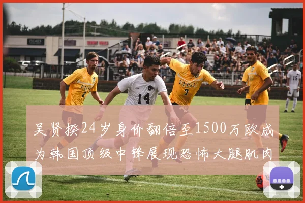 吴贤揆24岁身价翻倍至1500万欧成为韩国顶级中锋展现恐怖大腿肌肉