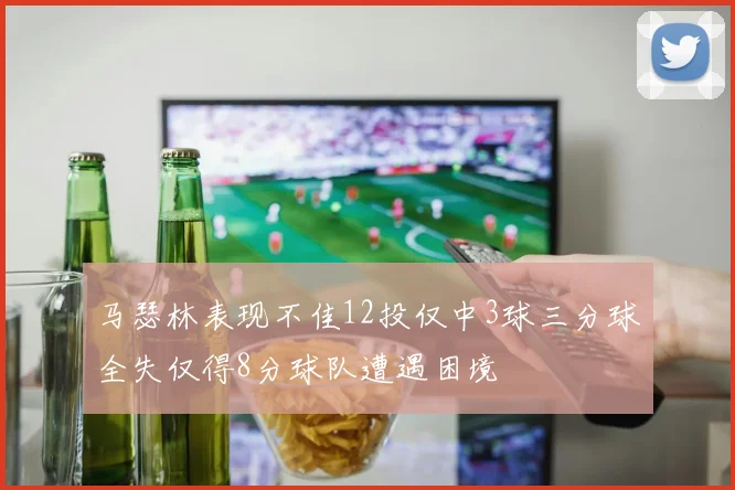 马瑟林表现不佳12投仅中3球三分球全失仅得8分球队遭遇困境