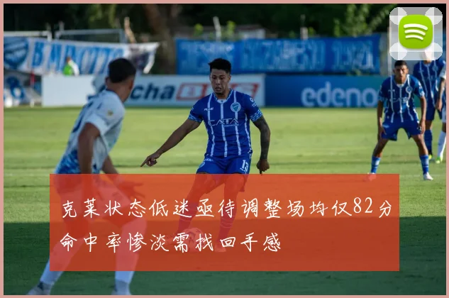 克莱状态低迷亟待调整场均仅82分命中率惨淡需找回手感