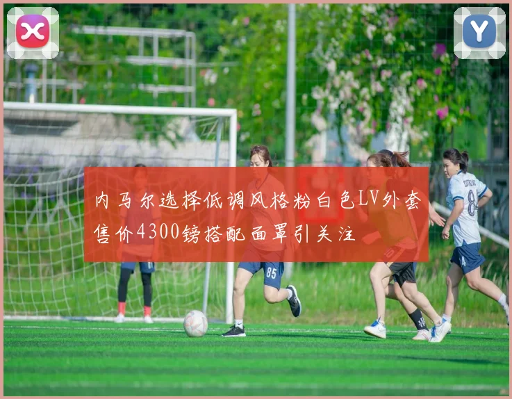 内马尔选择低调风格粉白色LV外套售价4300镑搭配面罩引关注