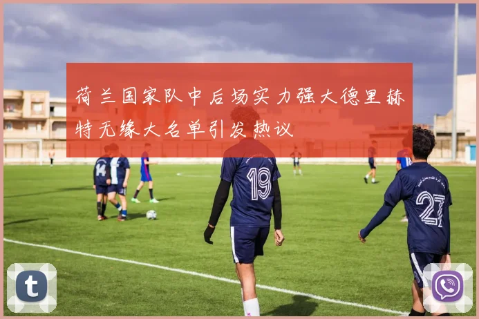 荷兰国家队中后场实力强大德里赫特无缘大名单引发热议
